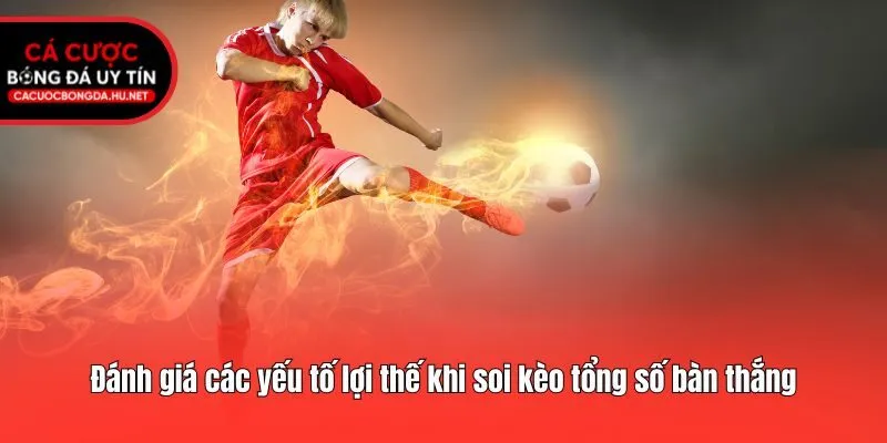 Đánh giá các yếu tố lợi thế khi soi kèo tổng số bàn thắng