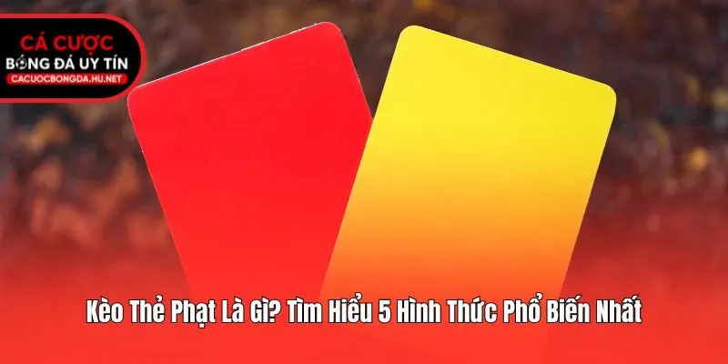 Kèo Thẻ Phạt Là Gì? Tìm Hiểu 5 Hình Thức Phổ Biến Nhất