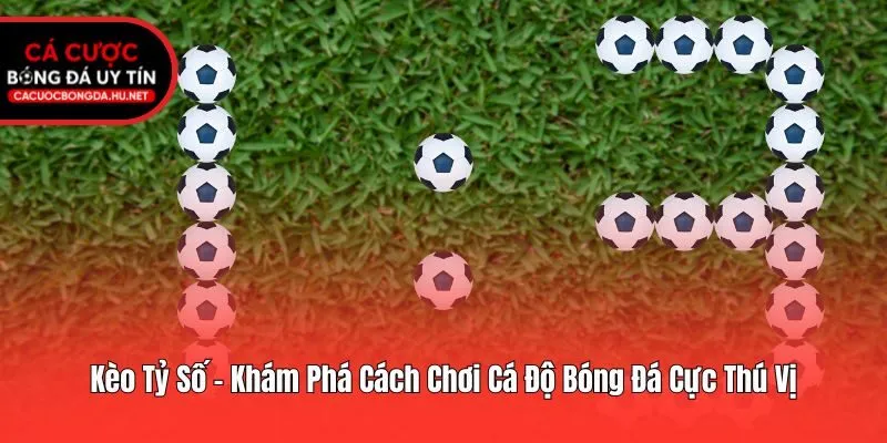 Kèo Tỷ Số - Khám Phá Cách Chơi Cá Độ Bóng Đá Cực Thú Vị